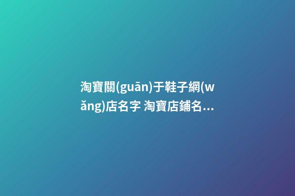 淘寶關(guān)于鞋子網(wǎng)店名字 淘寶店鋪名字大全-第1張-店鋪起名-玄機(jī)派